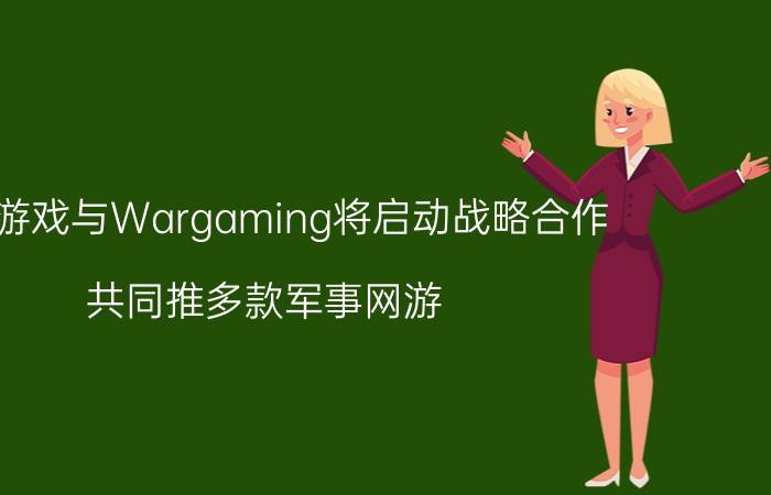 360游戏与Wargaming将启动战略合作 共同推多款军事网游